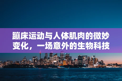 蹦床运动与人体肌肉的微妙变化，一场意外的生物科技探索