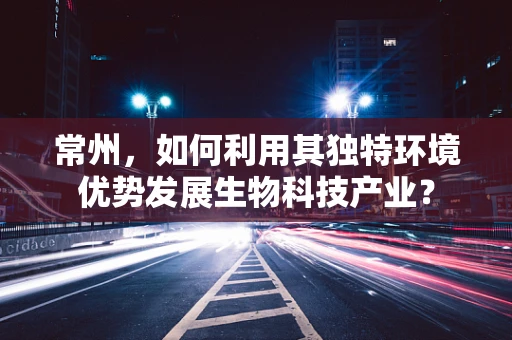 常州，如何利用其独特环境优势发展生物科技产业？