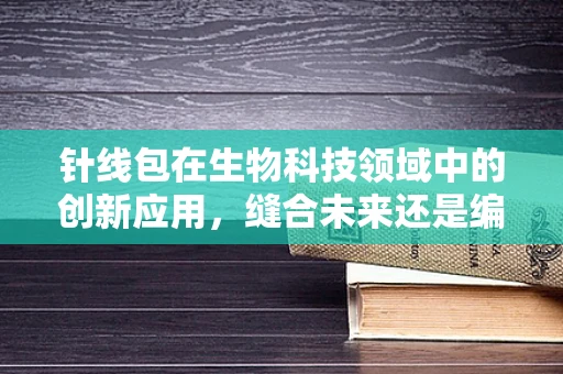针线包在生物科技领域中的创新应用，缝合未来还是编织新希望？