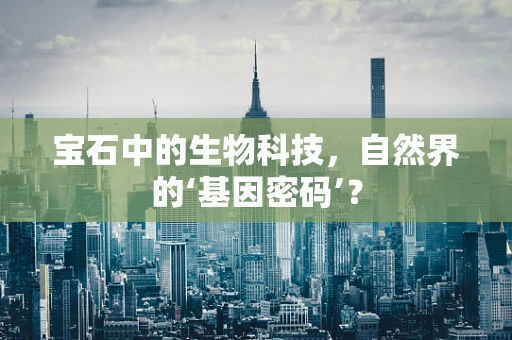 宝石中的生物科技，自然界的‘基因密码’？