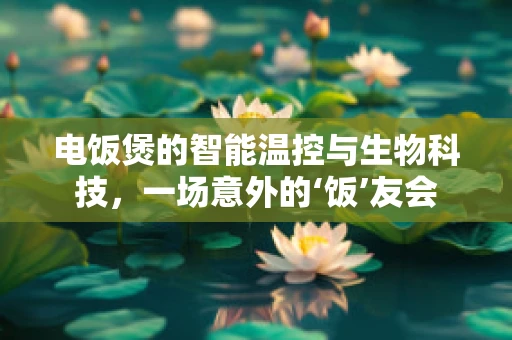 电饭煲的智能温控与生物科技，一场意外的‘饭’友会