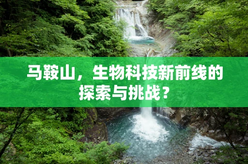 马鞍山，生物科技新前线的探索与挑战？