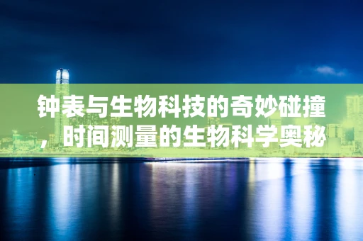 钟表与生物科技的奇妙碰撞，时间测量的生物科学奥秘