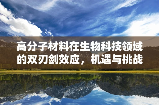高分子材料在生物科技领域的双刃剑效应，机遇与挑战并存？