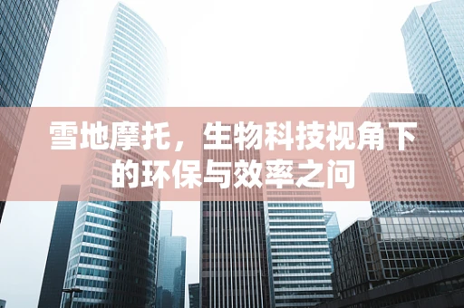 雪地摩托，生物科技视角下的环保与效率之问