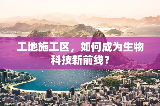 工地施工区，如何成为生物科技新前线？