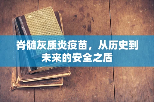 脊髓灰质炎疫苗，从历史到未来的安全之盾