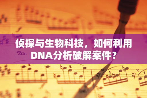 侦探与生物科技，如何利用DNA分析破解案件？