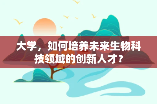 大学，如何培养未来生物科技领域的创新人才？