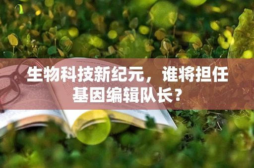 生物科技新纪元，谁将担任基因编辑队长？