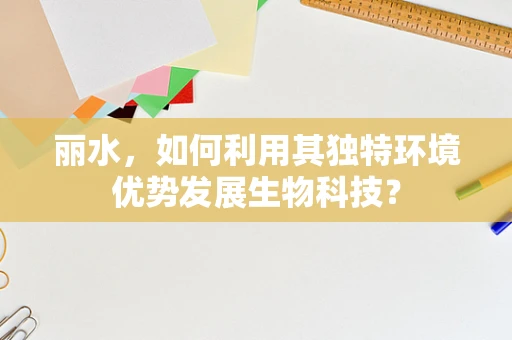 丽水，如何利用其独特环境优势发展生物科技？