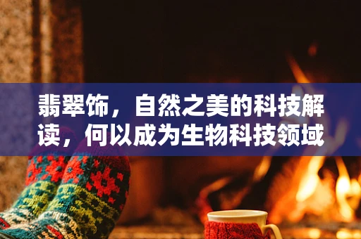 翡翠饰，自然之美的科技解读，何以成为生物科技领域的‘绿色瑰宝’？