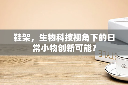 鞋架，生物科技视角下的日常小物创新可能？