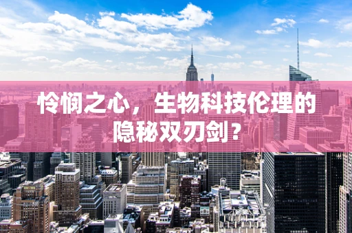 怜悯之心，生物科技伦理的隐秘双刃剑？