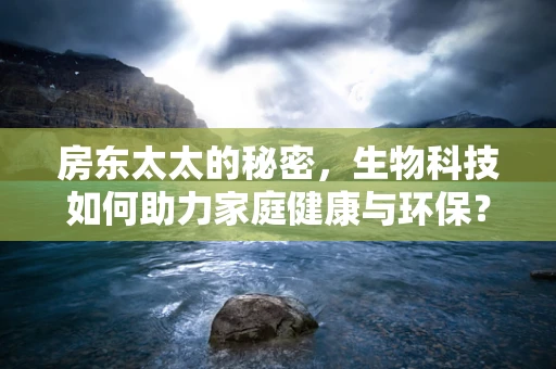 房东太太的秘密，生物科技如何助力家庭健康与环保？
