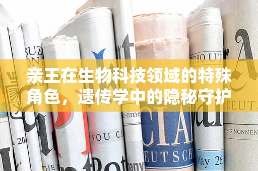 亲王在生物科技领域的特殊角色，遗传学中的隐秘守护者？