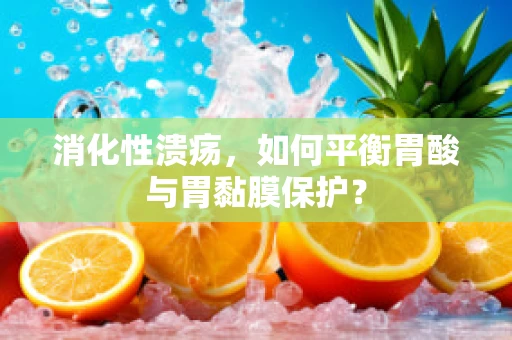 消化性溃疡，如何平衡胃酸与胃黏膜保护？
