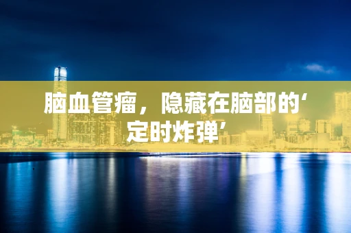 脑血管瘤，隐藏在脑部的‘定时炸弹’