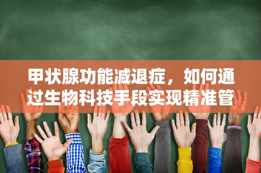 甲状腺功能减退症，如何通过生物科技手段实现精准管理？