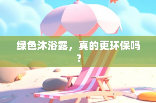 绿色沐浴露，真的更环保吗？