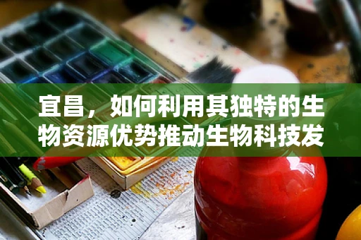 宜昌，如何利用其独特的生物资源优势推动生物科技发展？