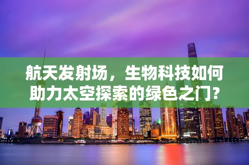 航天发射场，生物科技如何助力太空探索的绿色之门？