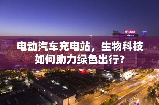 电动汽车充电站，生物科技如何助力绿色出行？