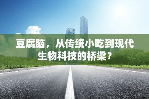 豆腐脑，从传统小吃到现代生物科技的桥梁？