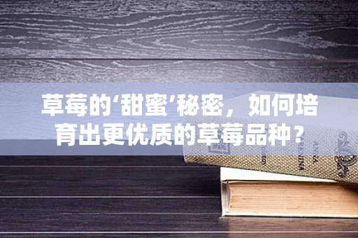 草莓的‘甜蜜’秘密，如何培育出更优质的草莓品种？