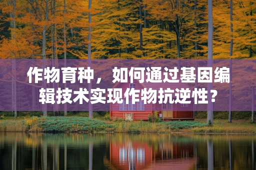 作物育种，如何通过基因编辑技术实现作物抗逆性？