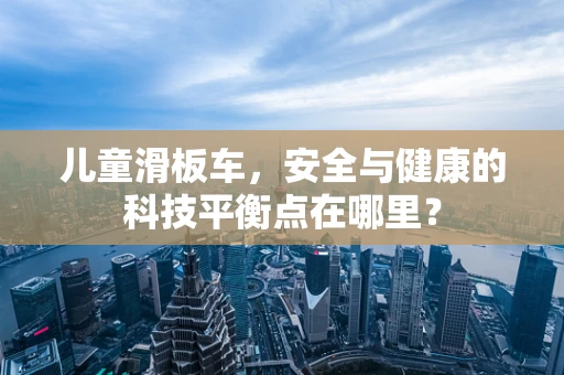 儿童滑板车，安全与健康的科技平衡点在哪里？