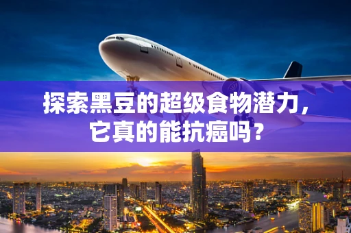 探索黑豆的超级食物潜力，它真的能抗癌吗？