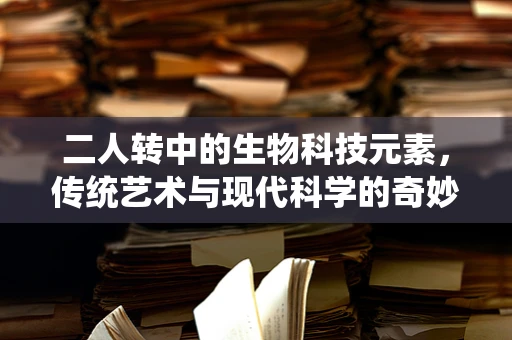 二人转中的生物科技元素，传统艺术与现代科学的奇妙融合