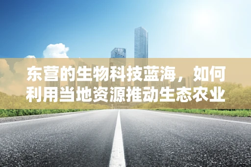 东营的生物科技蓝海，如何利用当地资源推动生态农业发展？