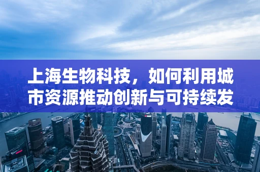 上海生物科技，如何利用城市资源推动创新与可持续发展？