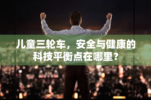 儿童三轮车，安全与健康的科技平衡点在哪里？
