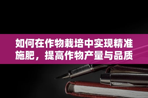 如何在作物栽培中实现精准施肥，提高作物产量与品质？