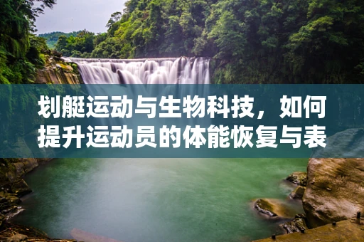 划艇运动与生物科技，如何提升运动员的体能恢复与表现？