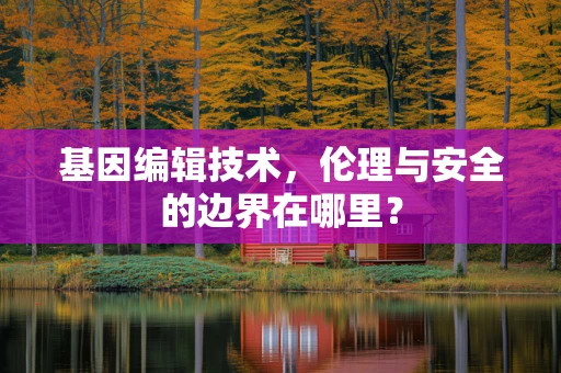 基因编辑技术，伦理与安全的边界在哪里？