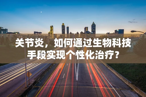 关节炎，如何通过生物科技手段实现个性化治疗？