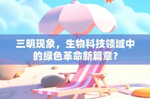 三明现象，生物科技领域中的绿色革命新篇章？