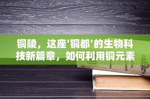 铜陵，这座‘铜都’的生物科技新篇章，如何利用铜元素促进生态农业发展？