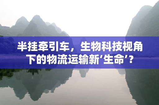 半挂牵引车，生物科技视角下的物流运输新‘生命’？