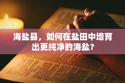 海盐县，如何在盐田中培育出更纯净的海盐？