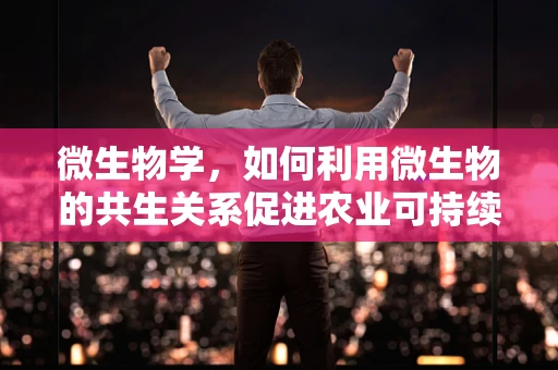 微生物学，如何利用微生物的共生关系促进农业可持续发展？