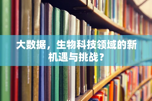 大数据，生物科技领域的新机遇与挑战？