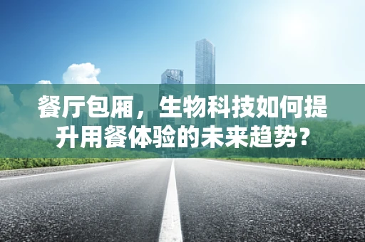餐厅包厢，生物科技如何提升用餐体验的未来趋势？