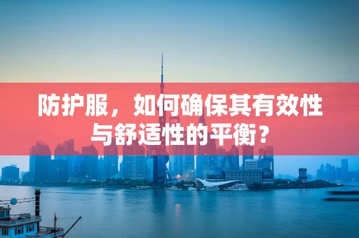 防护服，如何确保其有效性与舒适性的平衡？