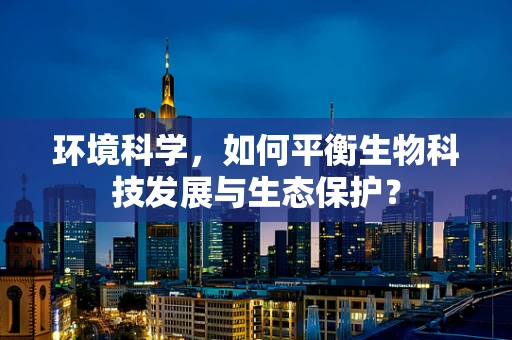 环境科学，如何平衡生物科技发展与生态保护？