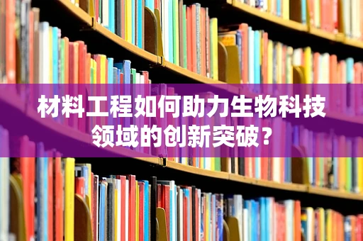 材料工程如何助力生物科技领域的创新突破？
